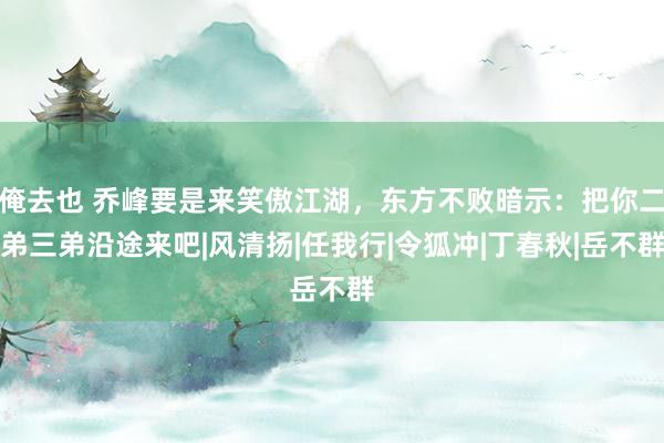 俺去也 乔峰要是来笑傲江湖，东方不败暗示：把你二弟三弟沿途来吧|风清扬|任我行|令狐冲|丁春秋|岳不群