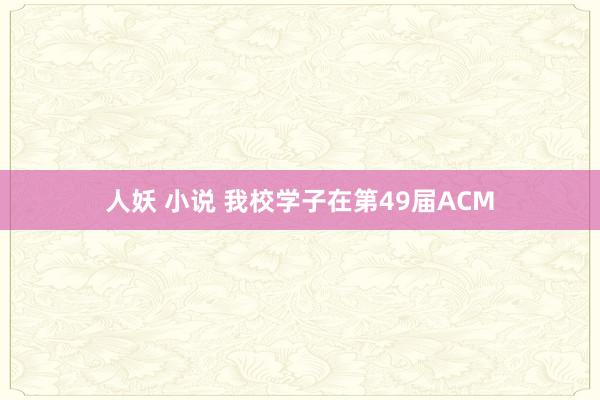 人妖 小说 我校学子在第49届ACM