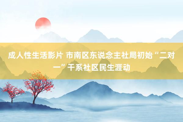 成人性生活影片 市南区东说念主社局初始“二对一”干系社区民生涯动