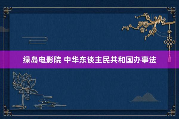 绿岛电影院 中华东谈主民共和国办事法