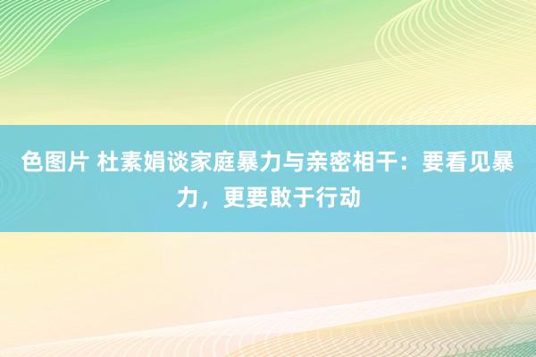 色图片 杜素娟谈家庭暴力与亲密相干：要看见暴力，更要敢于行动