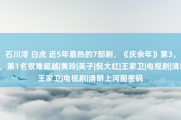 石川澪 白虎 近5年最热的7部剧，《庆余年》第3，《狂飙》第2，第1名很难超越|黄玲|英子|倪大红|王家卫|电视剧|清朗上河图密码